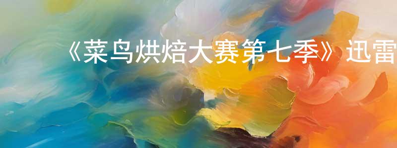 白志标发布《菜鸟烘焙大赛第七季》迅雷下载/在线观看-选秀综艺-美剧天堂